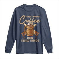 Funny Carpenter Woodworking Long Sleeve Shirt First I Drink Coffe Then I Build Things - Wonder Print Shop