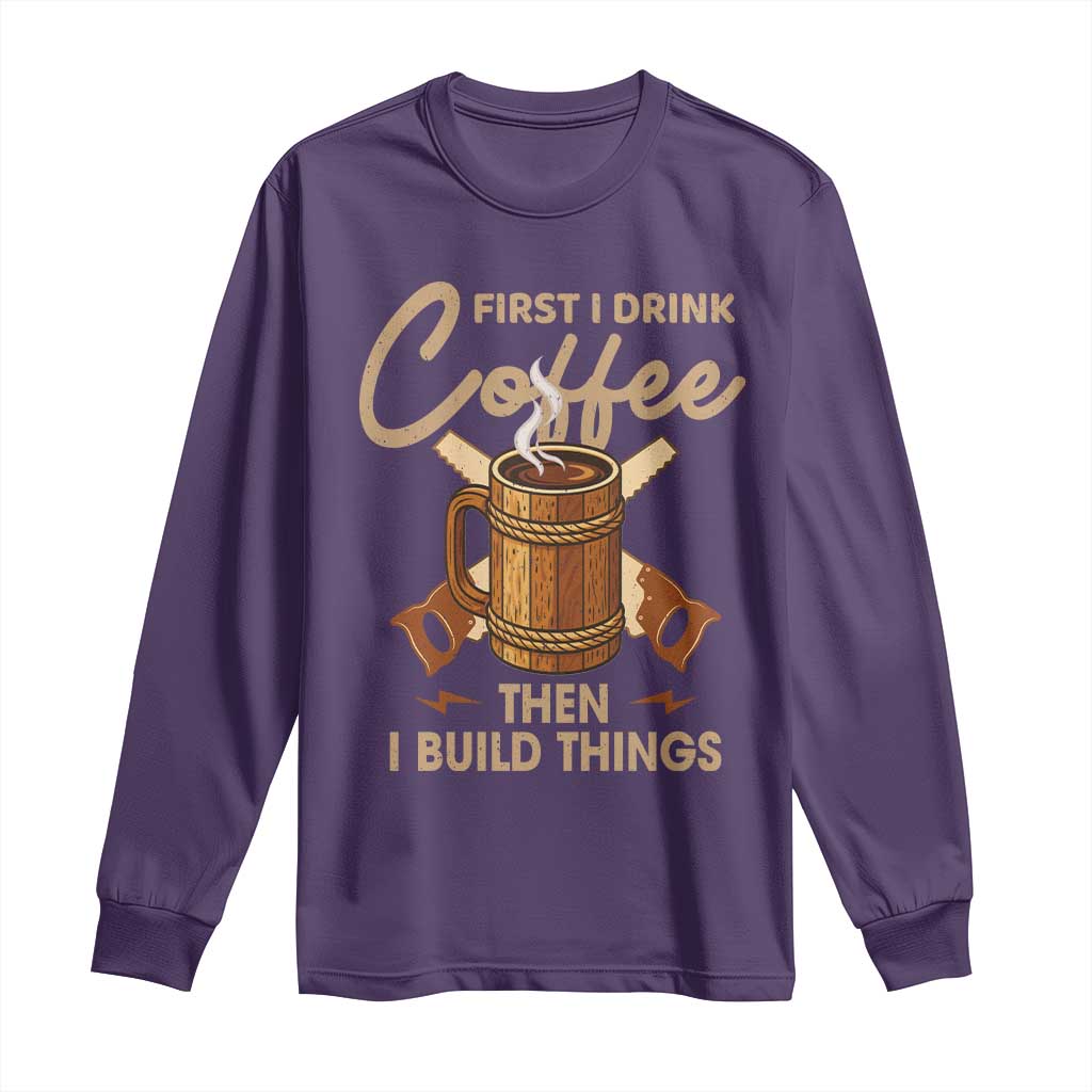 Funny Carpenter Woodworking Long Sleeve Shirt First I Drink Coffe Then I Build Things - Wonder Print Shop