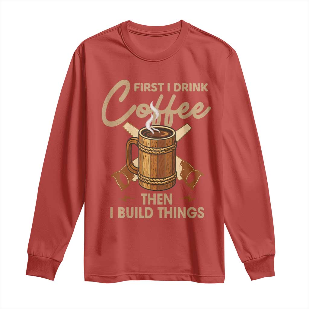 Funny Carpenter Woodworking Long Sleeve Shirt First I Drink Coffe Then I Build Things - Wonder Print Shop