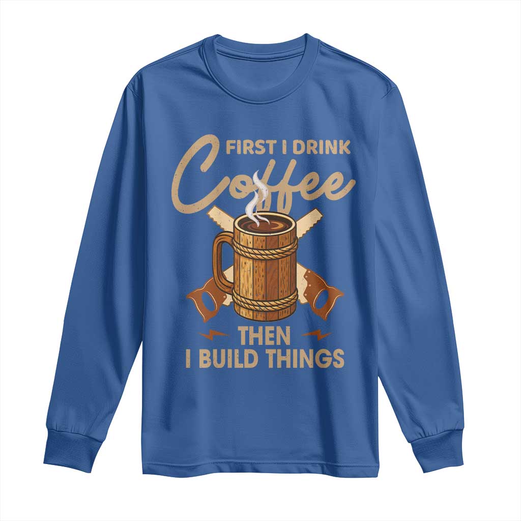 Funny Carpenter Woodworking Long Sleeve Shirt First I Drink Coffe Then I Build Things - Wonder Print Shop