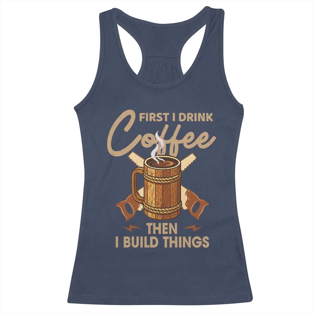 Funny Carpenter Woodworking Racerback Tank Top First I Drink Coffe Then I Build Things - Wonder Print Shop