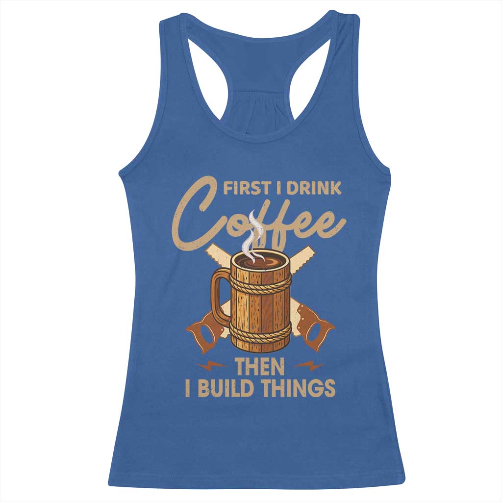 Funny Carpenter Woodworking Racerback Tank Top First I Drink Coffe Then I Build Things - Wonder Print Shop