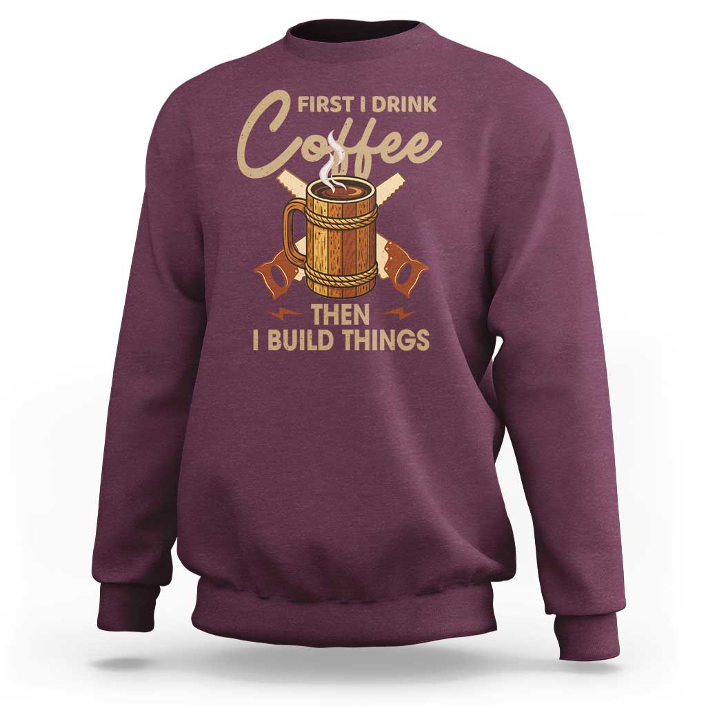 Funny Carpenter Woodworking Sweatshirt First I Drink Coffe Then I Build Things - Wonder Print Shop