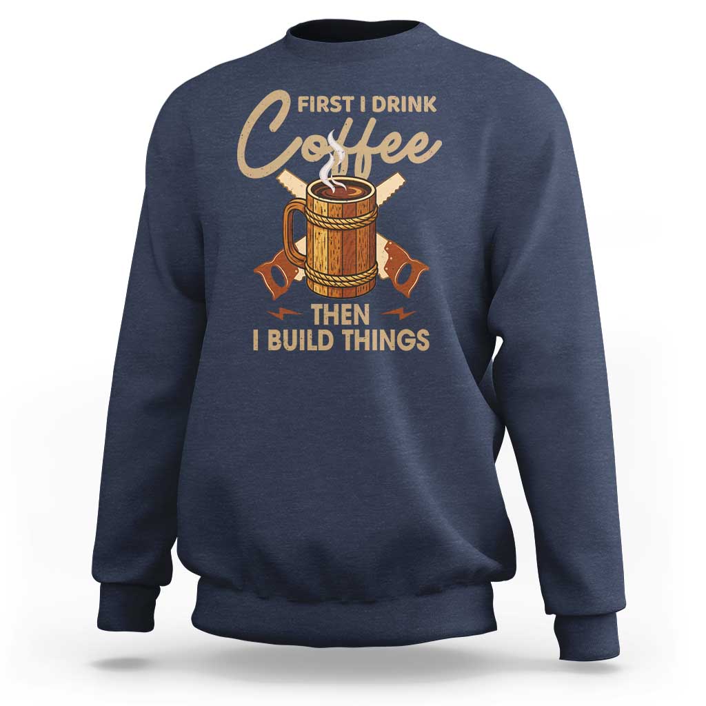 Funny Carpenter Woodworking Sweatshirt First I Drink Coffe Then I Build Things - Wonder Print Shop