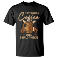 Funny Carpenter Woodworking T Shirt First I Drink Coffe Then I Build Things - Wonder Print Shop