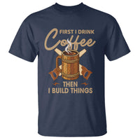 Funny Carpenter Woodworking T Shirt First I Drink Coffe Then I Build Things - Wonder Print Shop