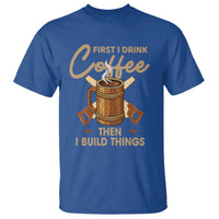 Funny Carpenter Woodworking T Shirt First I Drink Coffe Then I Build Things - Wonder Print Shop