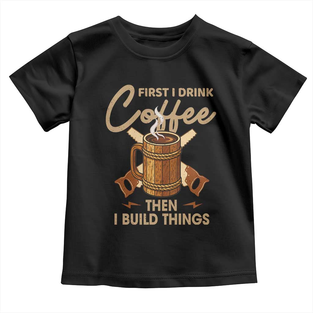 Funny Carpenter Woodworking Toddler T Shirt First I Drink Coffe Then I Build Things - Wonder Print Shop