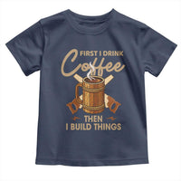 Funny Carpenter Woodworking Toddler T Shirt First I Drink Coffe Then I Build Things - Wonder Print Shop