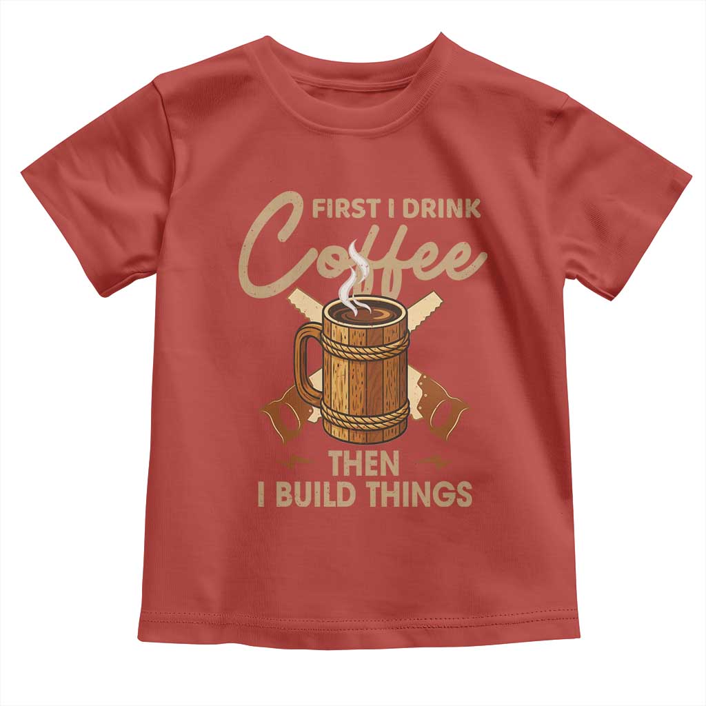 Funny Carpenter Woodworking Toddler T Shirt First I Drink Coffe Then I Build Things - Wonder Print Shop