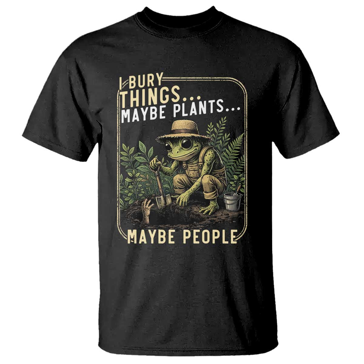 I Bury Things Maybe Plants Maybe People T Shirt Funny Sarcastic Frog Garden Lover