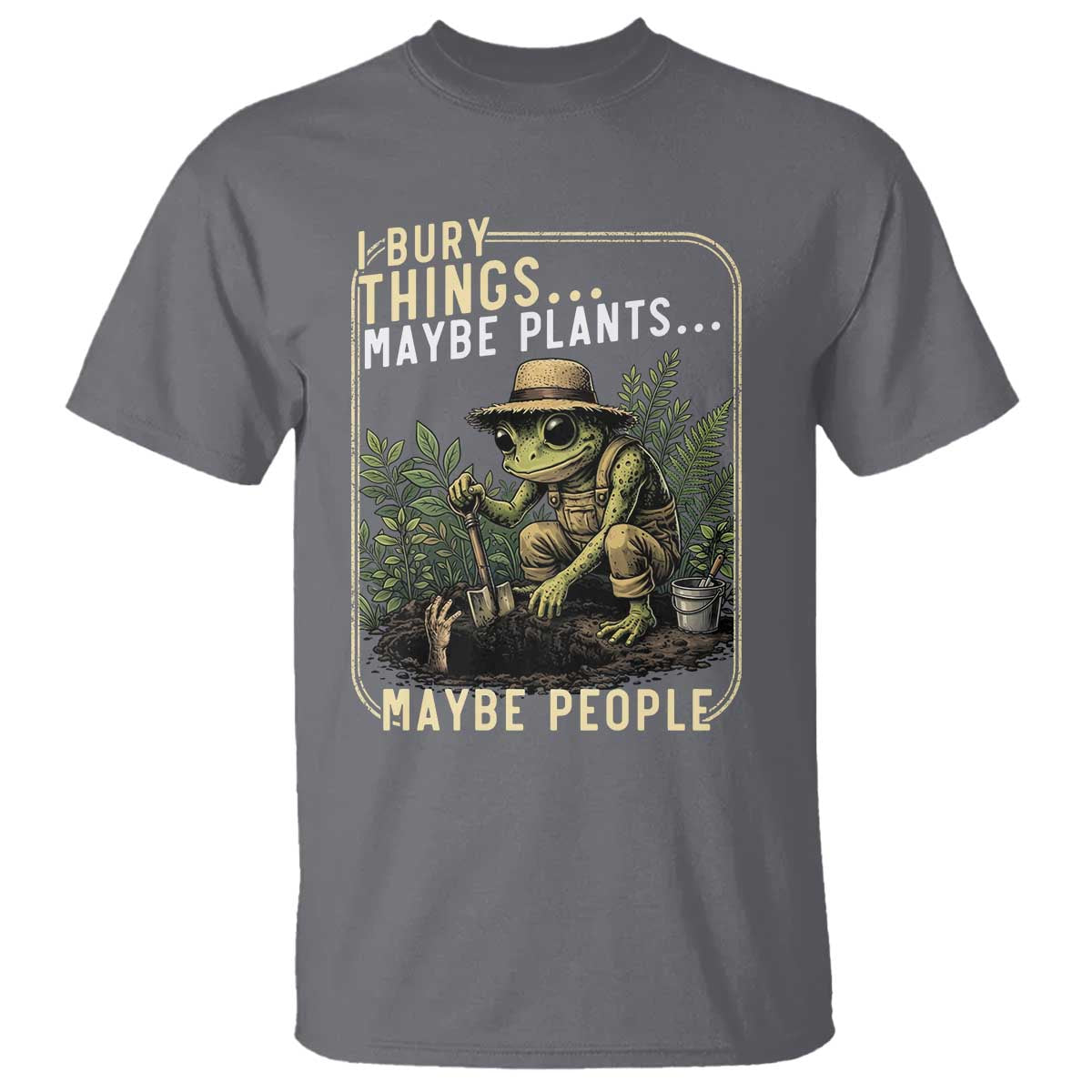I Bury Things Maybe Plants Maybe People T Shirt Funny Sarcastic Frog Garden Lover