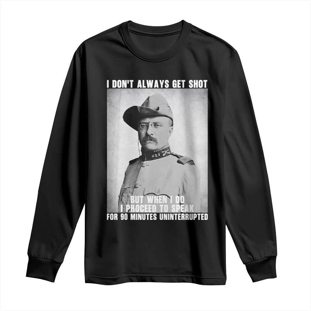 Theodore Roosevelt Quote Long Sleeve Shirt I Don't Always Get Shot But When I Do