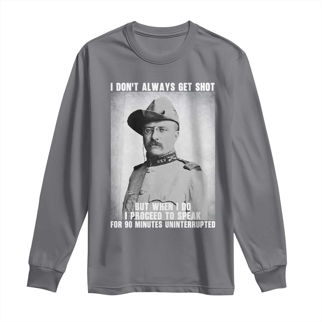 Theodore Roosevelt Quote Long Sleeve Shirt I Don't Always Get Shot But When I Do
