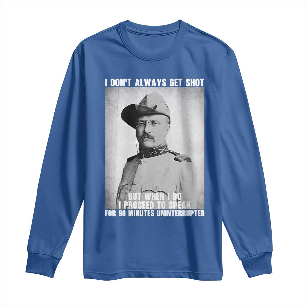 Theodore Roosevelt Quote Long Sleeve Shirt I Don't Always Get Shot But When I Do