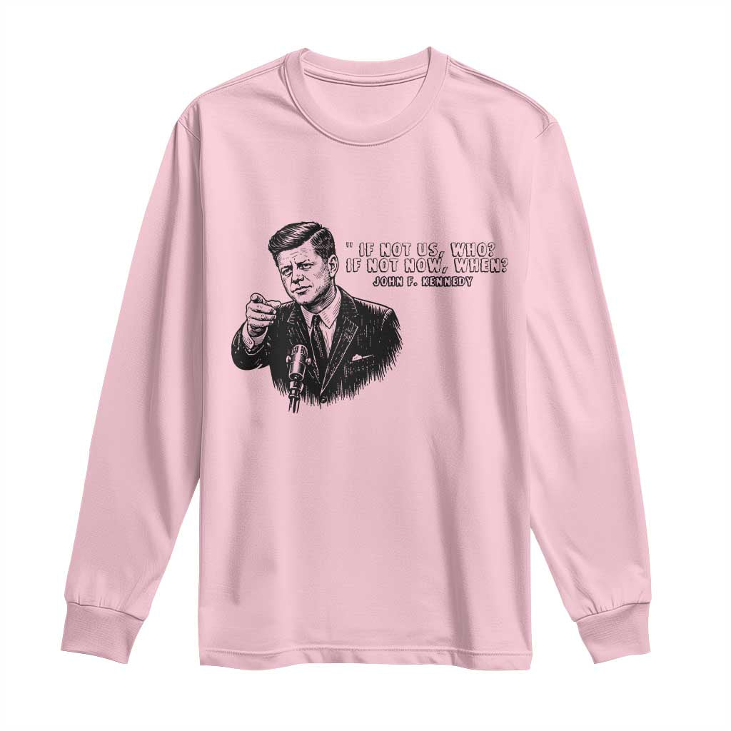 John F. Kennedy President Quote Long Sleeve Shirt If Not Us Who If Not Now When