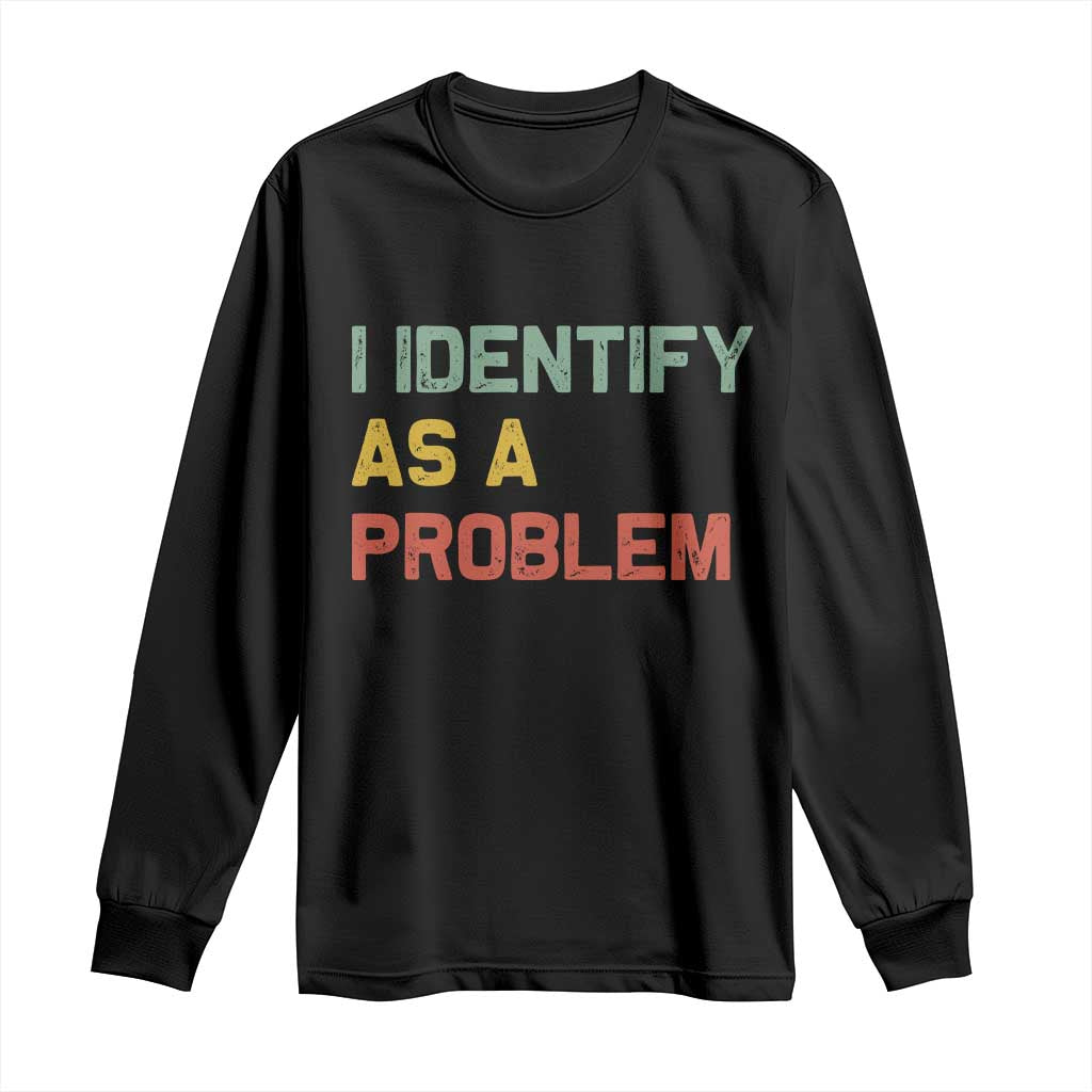 I Identify As A Problem Long Sleeve Shirt Funny Sarcastic Quote