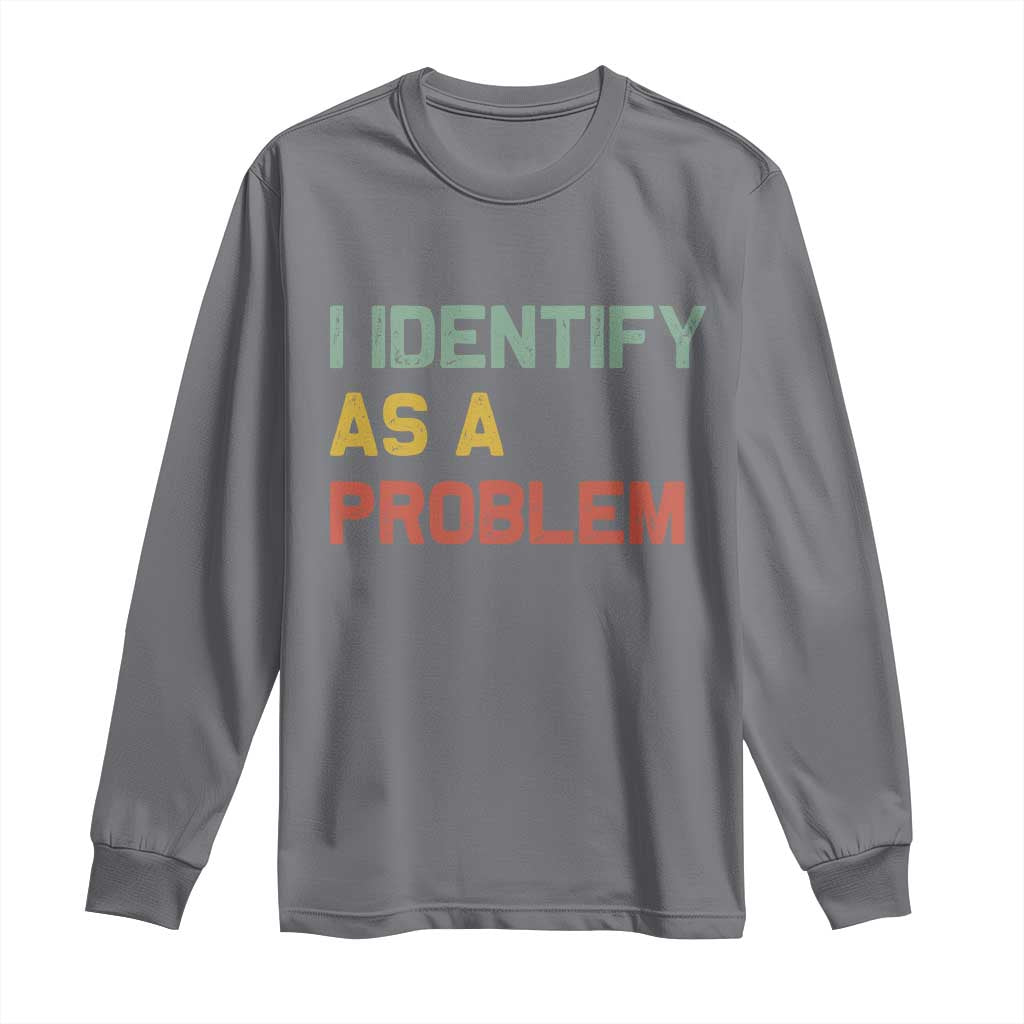 I Identify As A Problem Long Sleeve Shirt Funny Sarcastic Quote