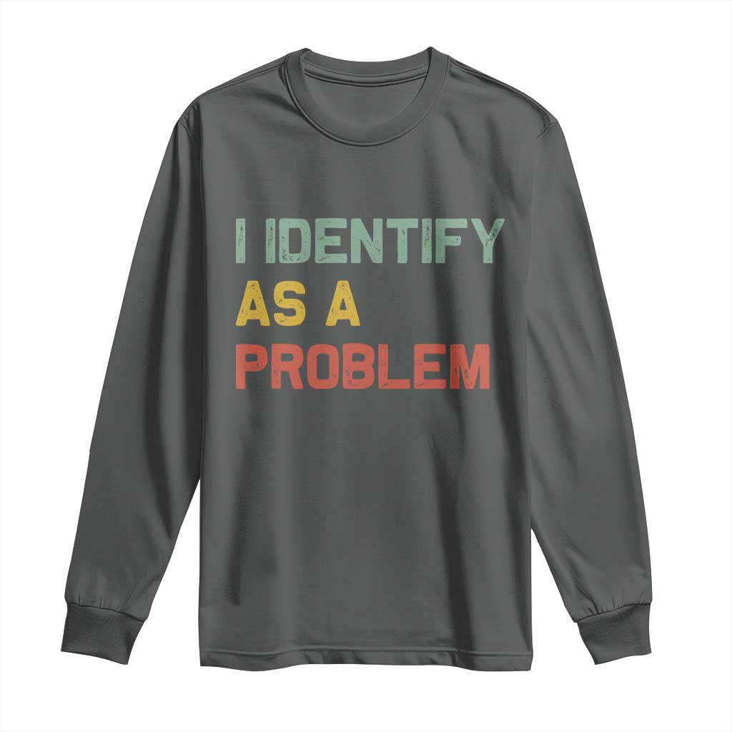 I Identify As A Problem Long Sleeve Shirt Funny Sarcastic Quote