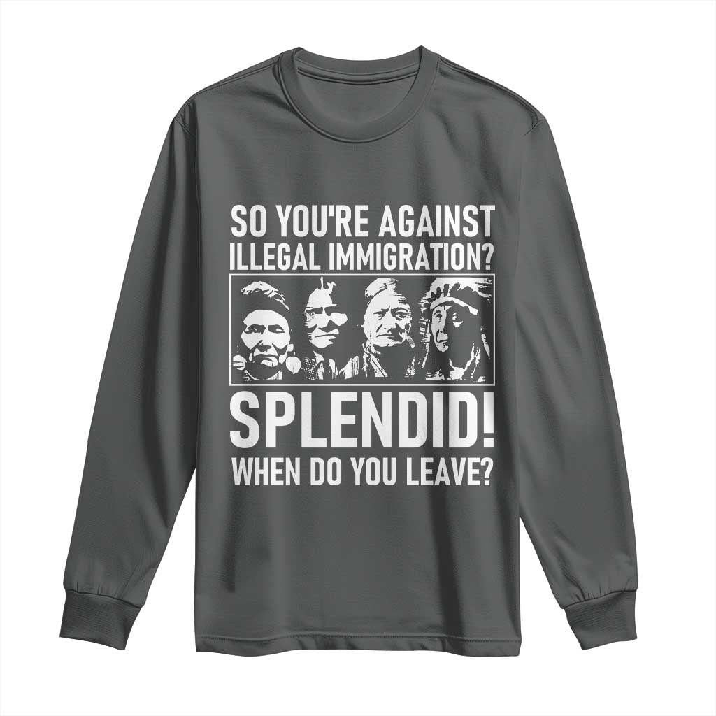 Funny Native American Long Sleeve Shirt So You Are Against Illegal Immigration Splendid When Do You Leave - Wonder Print Shop