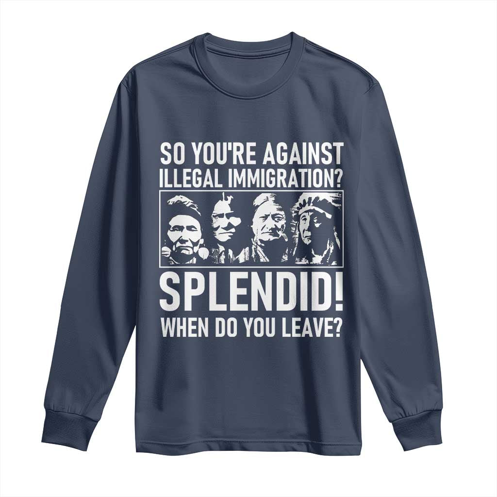 Funny Native American Long Sleeve Shirt So You Are Against Illegal Immigration Splendid When Do You Leave - Wonder Print Shop