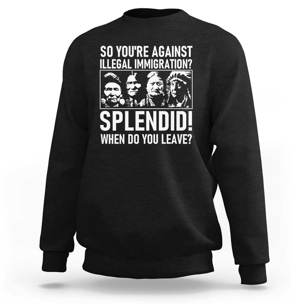 Funny Native American Sweatshirt So You Are Against Illegal Immigration Splendid When Do You Leave - Wonder Print Shop