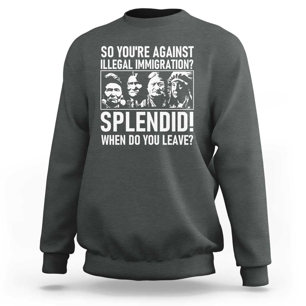 Funny Native American Sweatshirt So You Are Against Illegal Immigration Splendid When Do You Leave - Wonder Print Shop
