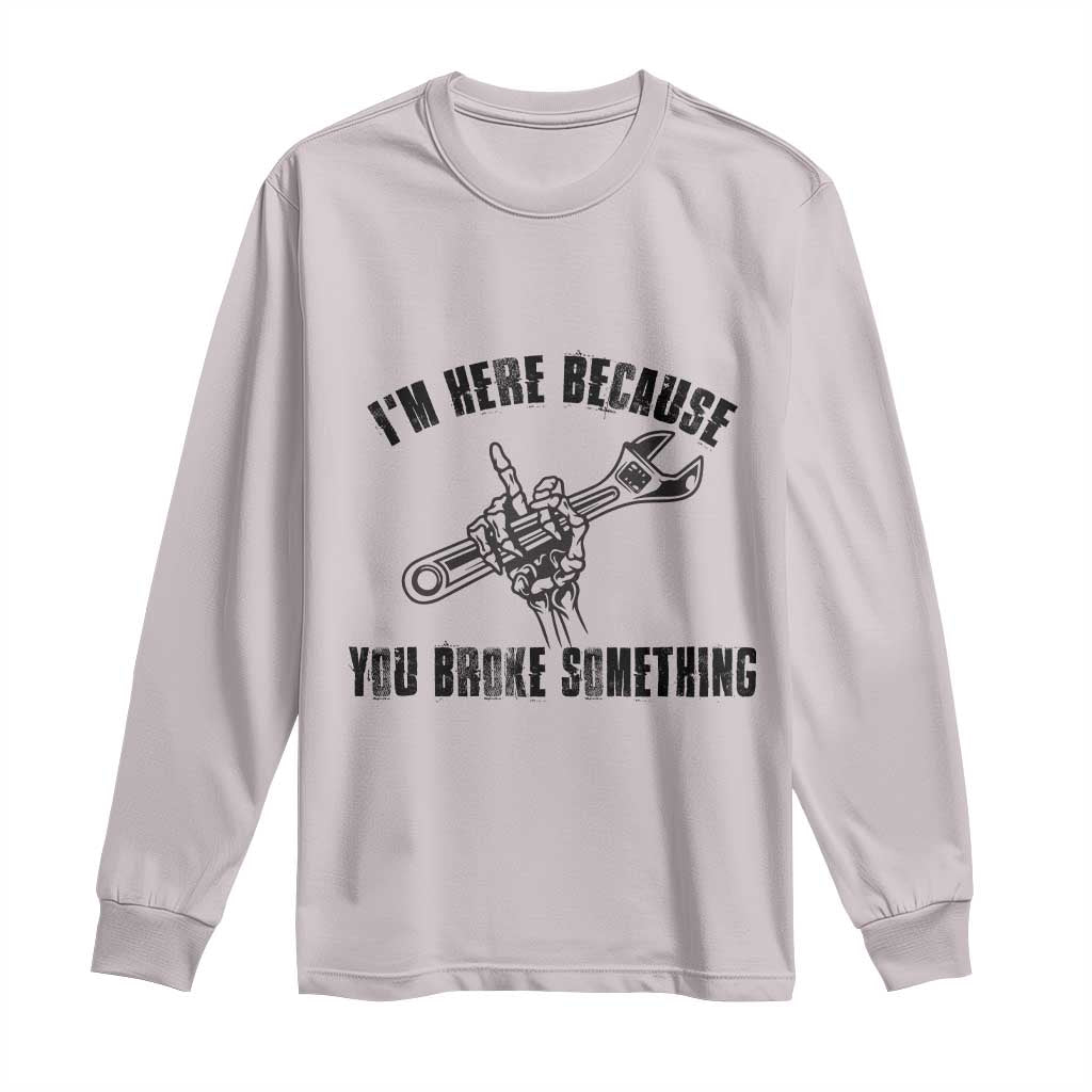 I Am Here Because You Broke Something Long Sleeve Shirt Funny Mechanic Repairman Fixing - Wonder Print Shop