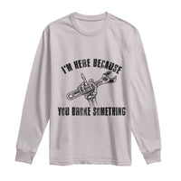 I Am Here Because You Broke Something Long Sleeve Shirt Funny Mechanic Repairman Fixing - Wonder Print Shop