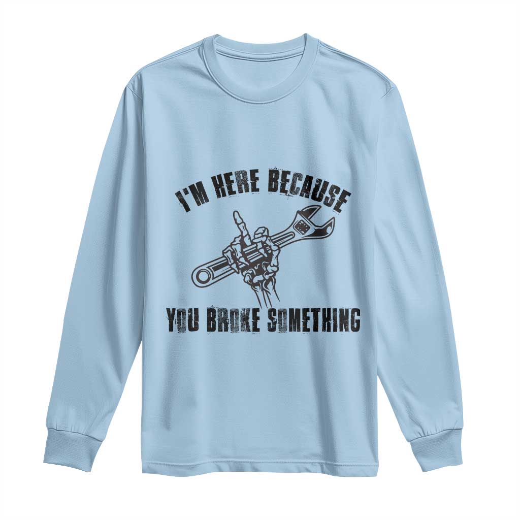 I Am Here Because You Broke Something Long Sleeve Shirt Funny Mechanic Repairman Fixing - Wonder Print Shop