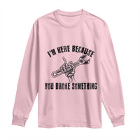 I Am Here Because You Broke Something Long Sleeve Shirt Funny Mechanic Repairman Fixing - Wonder Print Shop
