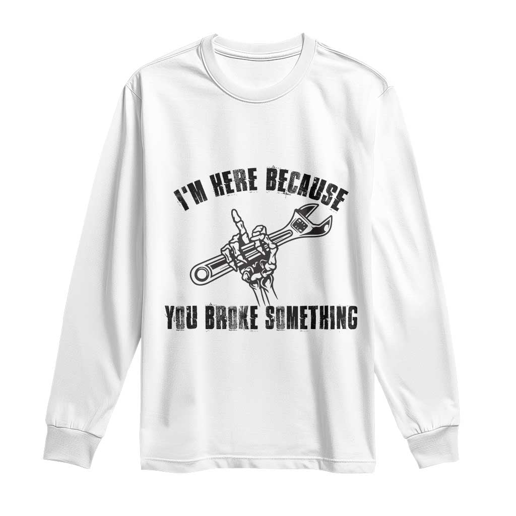 I Am Here Because You Broke Something Long Sleeve Shirt Funny Mechanic Repairman Fixing - Wonder Print Shop
