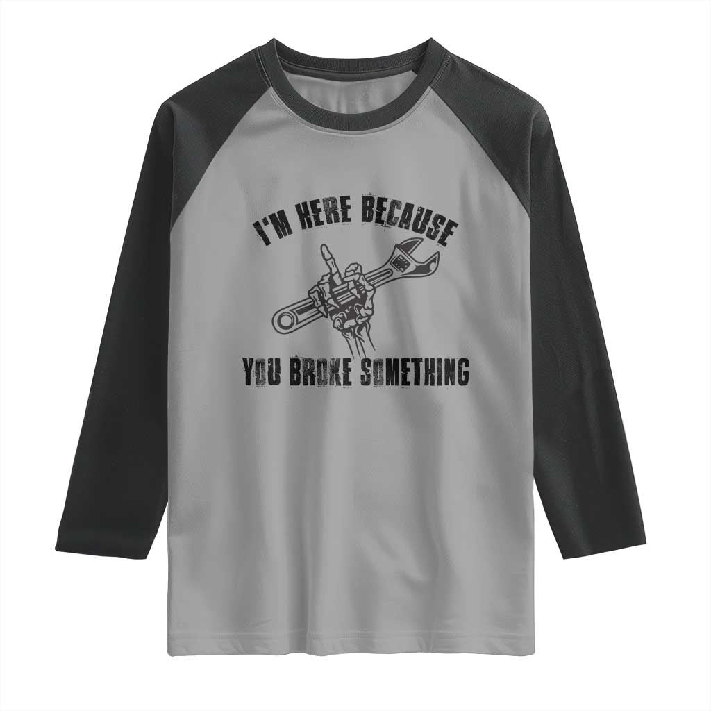 I Am Here Because You Broke Something Raglan Shirt Funny Mechanic Repairman Fixing - Wonder Print Shop