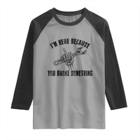 I Am Here Because You Broke Something Raglan Shirt Funny Mechanic Repairman Fixing - Wonder Print Shop