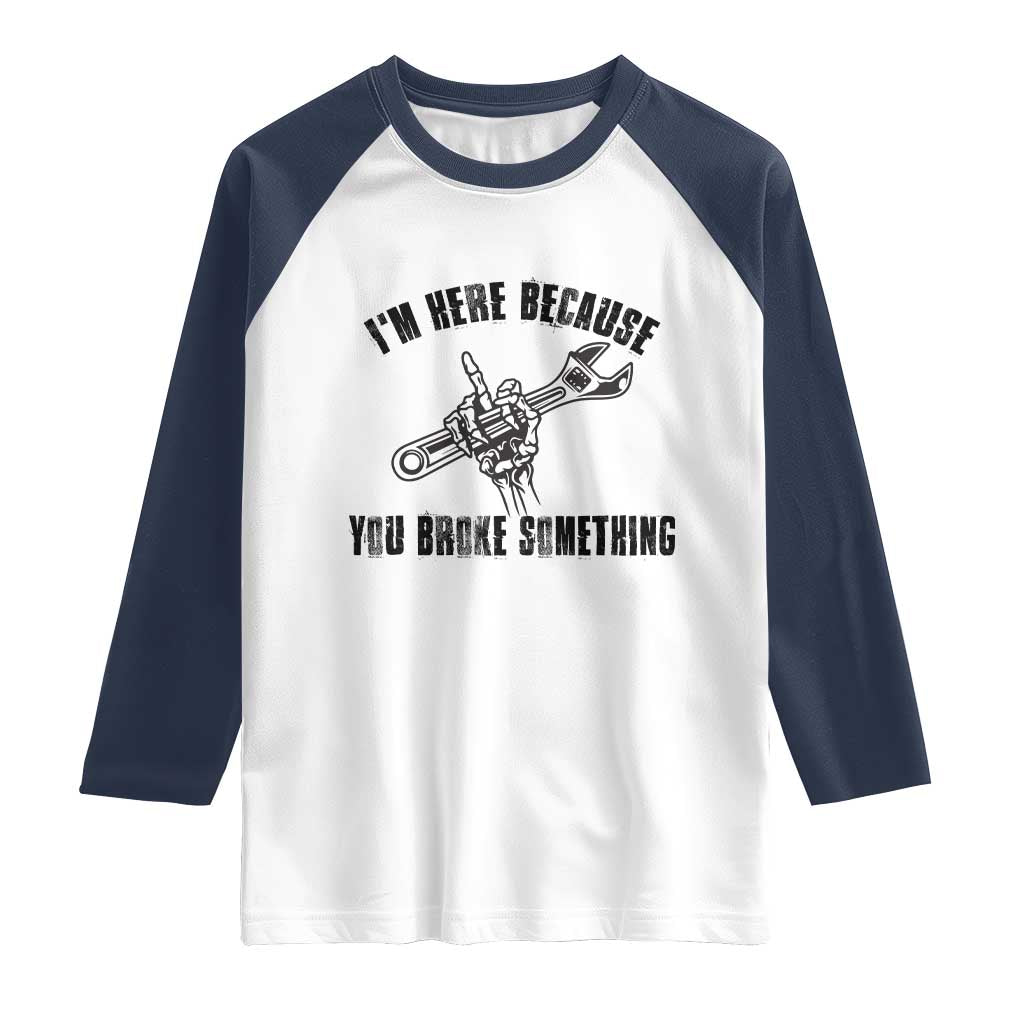 I Am Here Because You Broke Something Raglan Shirt Funny Mechanic Repairman Fixing - Wonder Print Shop
