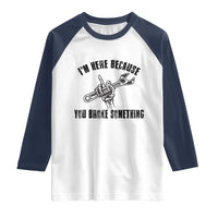 I Am Here Because You Broke Something Raglan Shirt Funny Mechanic Repairman Fixing - Wonder Print Shop
