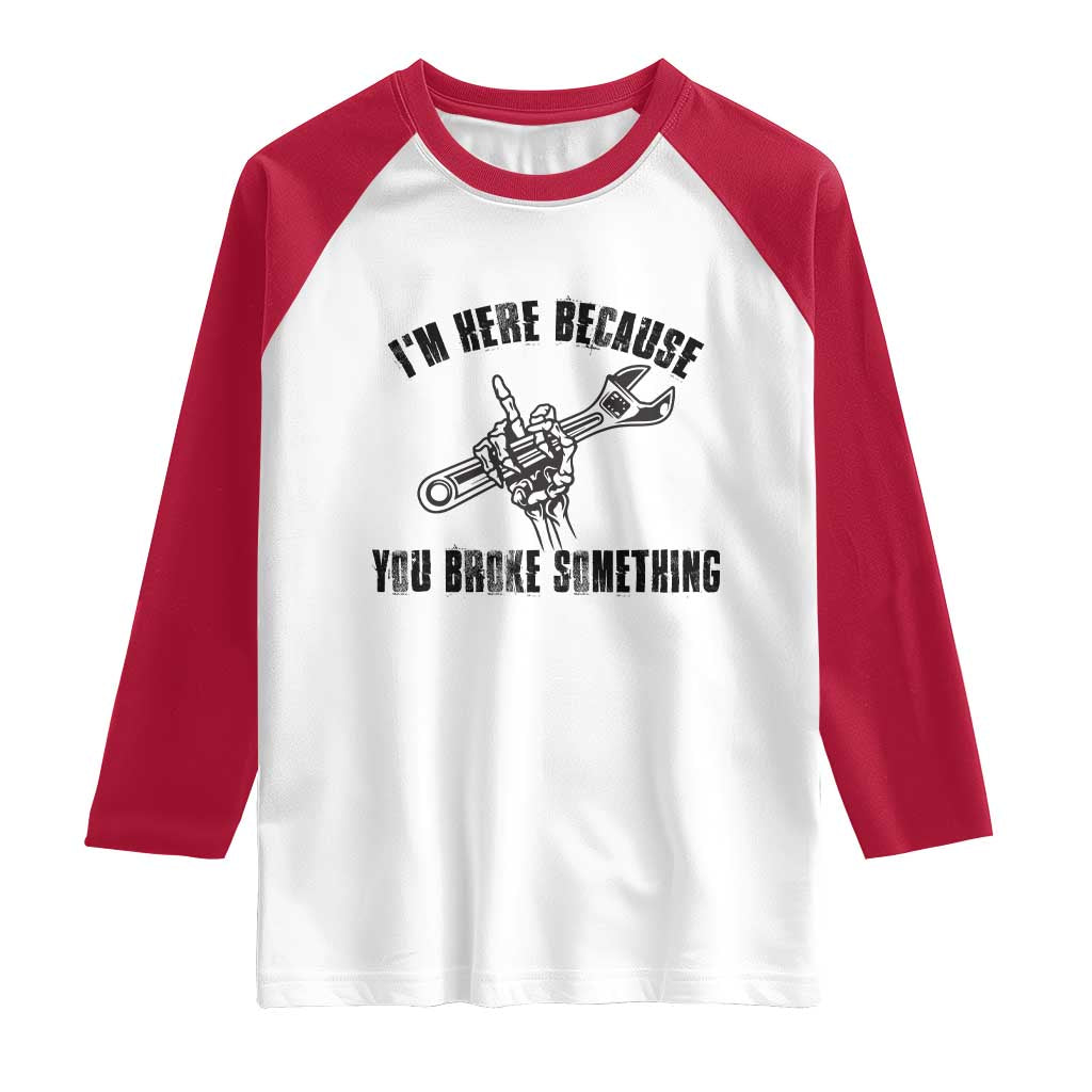 I Am Here Because You Broke Something Raglan Shirt Funny Mechanic Repairman Fixing - Wonder Print Shop