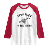 I Am Here Because You Broke Something Raglan Shirt Funny Mechanic Repairman Fixing - Wonder Print Shop