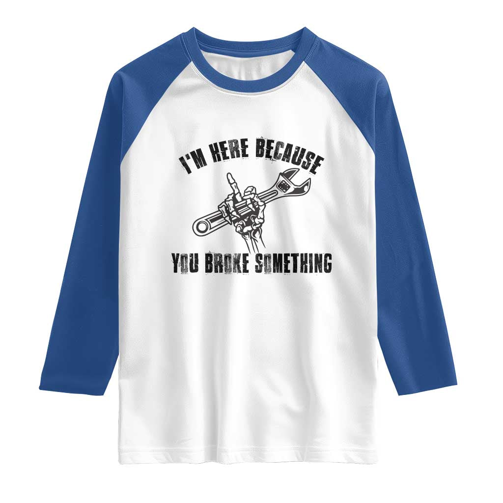 I Am Here Because You Broke Something Raglan Shirt Funny Mechanic Repairman Fixing - Wonder Print Shop