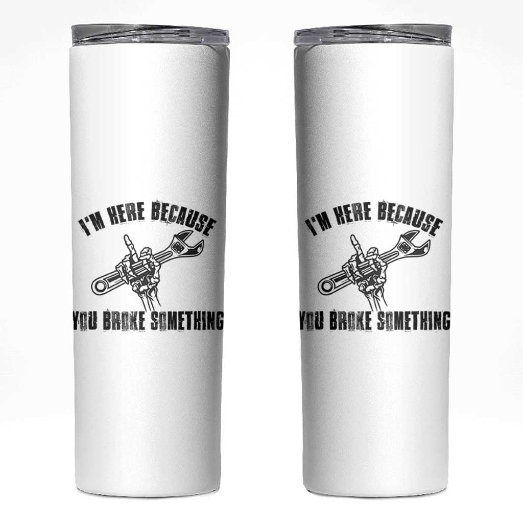 I Am Here Because You Broke Something Skinny Tumbler Funny Mechanic Repairman Fixing