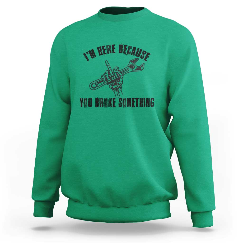 I Am Here Because You Broke Something Sweatshirt Funny Mechanic Repairman Fixing - Wonder Print Shop