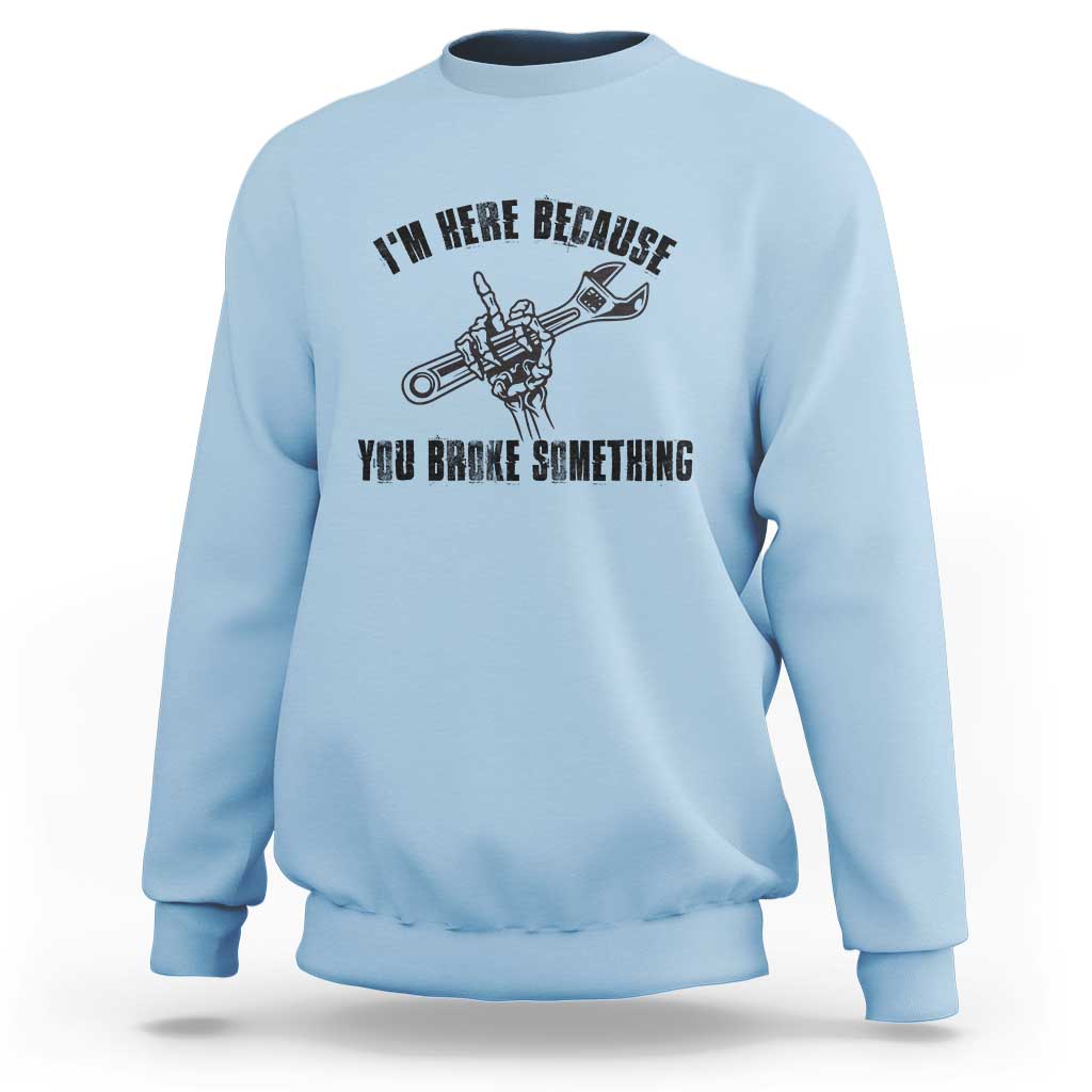 I Am Here Because You Broke Something Sweatshirt Funny Mechanic Repairman Fixing - Wonder Print Shop