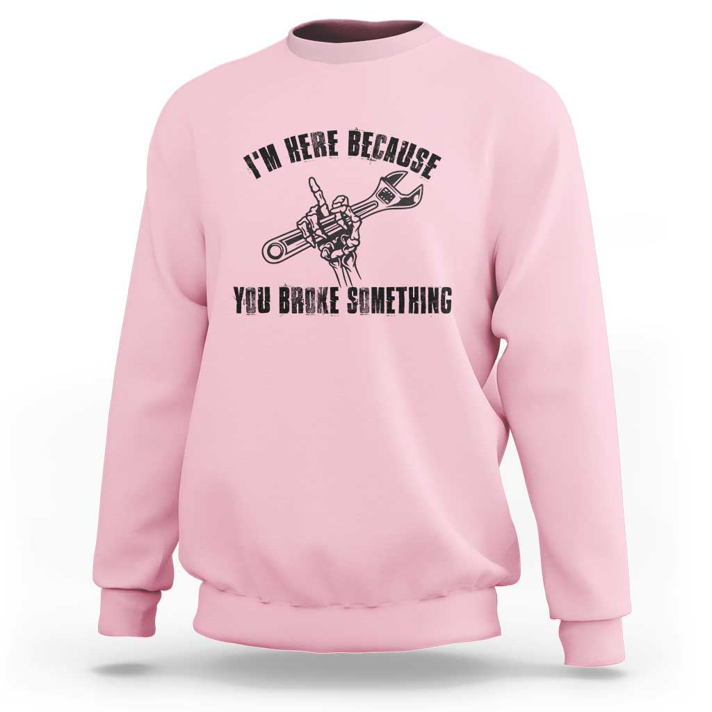 I Am Here Because You Broke Something Sweatshirt Funny Mechanic Repairman Fixing - Wonder Print Shop
