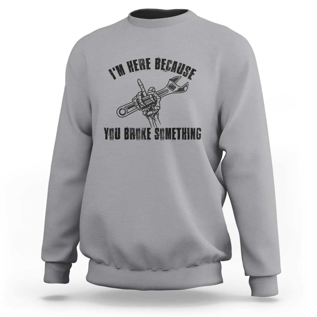 I Am Here Because You Broke Something Sweatshirt Funny Mechanic Repairman Fixing - Wonder Print Shop