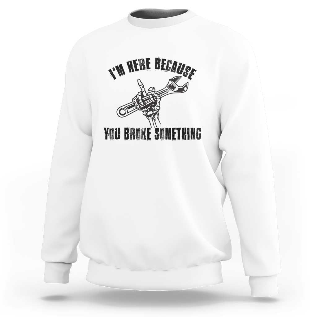 I Am Here Because You Broke Something Sweatshirt Funny Mechanic Repairman Fixing - Wonder Print Shop