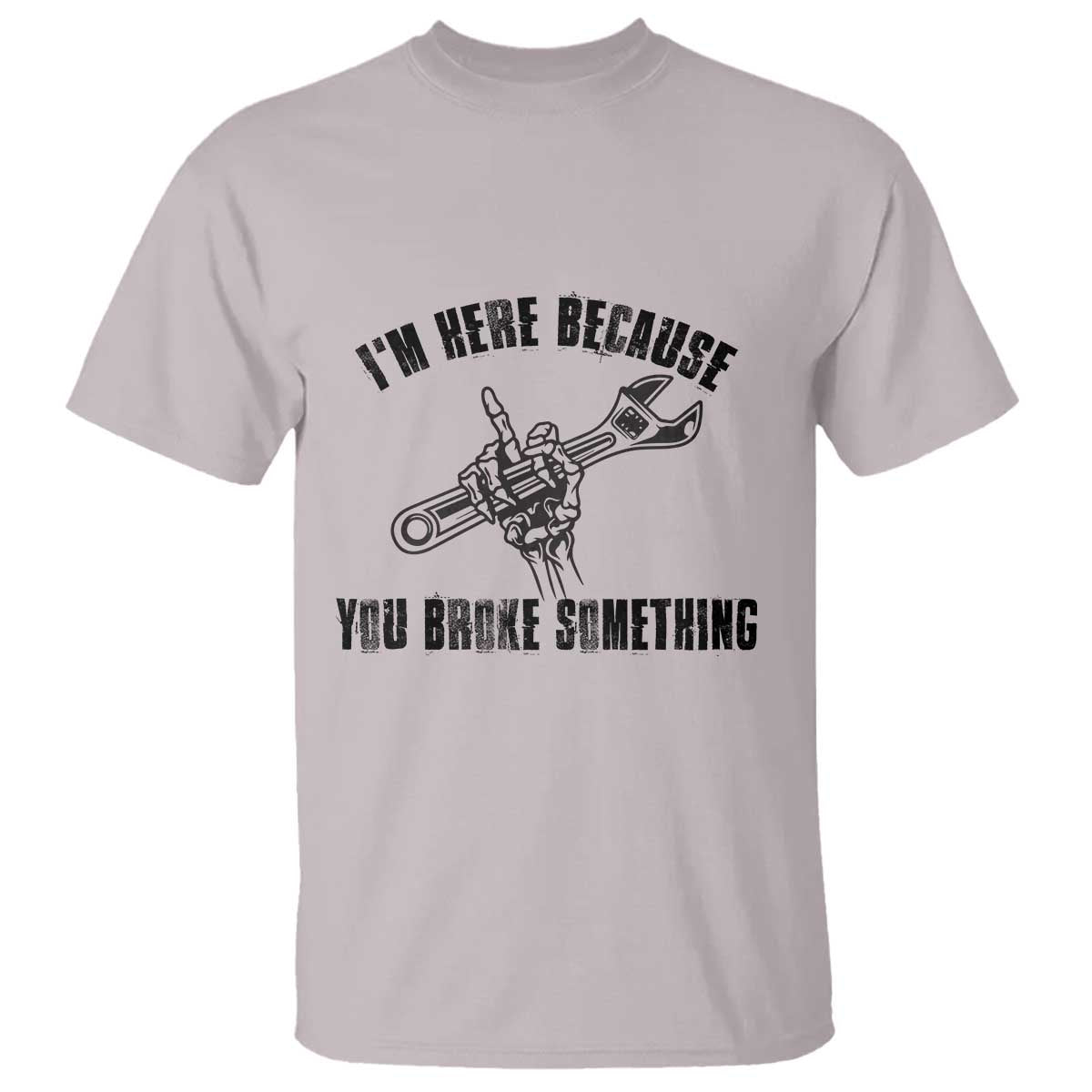 I Am Here Because You Broke Something T Shirt Funny Mechanic Repairman Fixing - Wonder Print Shop