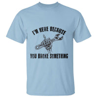I Am Here Because You Broke Something T Shirt Funny Mechanic Repairman Fixing - Wonder Print Shop