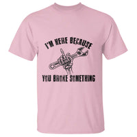 I Am Here Because You Broke Something T Shirt Funny Mechanic Repairman Fixing - Wonder Print Shop