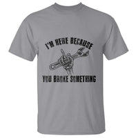 I Am Here Because You Broke Something T Shirt Funny Mechanic Repairman Fixing - Wonder Print Shop