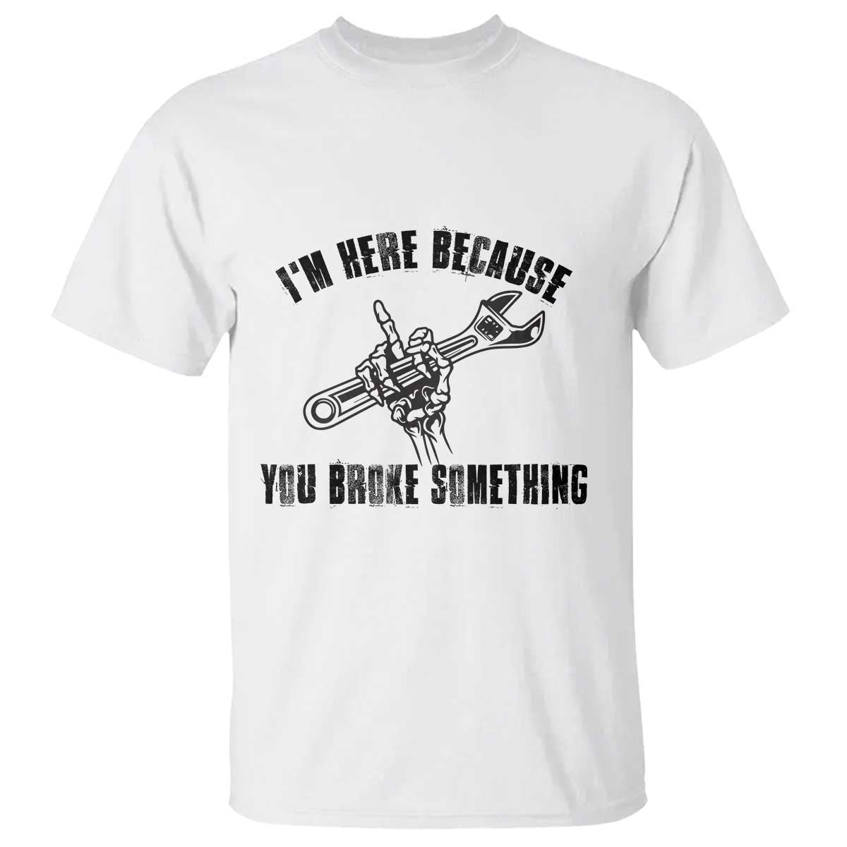 I Am Here Because You Broke Something T Shirt Funny Mechanic Repairman Fixing - Wonder Print Shop